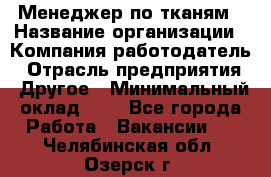 Менеджер по тканям › Название организации ­ Компания-работодатель › Отрасль предприятия ­ Другое › Минимальный оклад ­ 1 - Все города Работа » Вакансии   . Челябинская обл.,Озерск г.